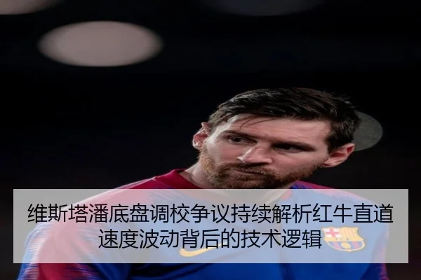 维斯塔潘底盘调校争议持续解析红牛直道速度波动背后的技术逻辑